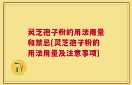 灵芝孢子粉的用法用量和禁忌(灵芝孢子粉的用法用量及注意事项)