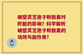 破壁灵芝孢子粉胶囊对肝脏的影响？科学解析破壁灵芝孢子粉胶囊的功效与副作用？