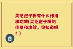 灵芝孢子粉有什么作用和功效(灵芝孢子粉的作用和功效，你知道吗？)