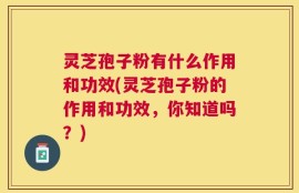 灵芝孢子粉有什么作用和功效(灵芝孢子粉的作用和功效，你知道吗？)