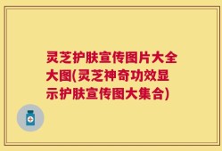 灵芝护肤宣传图片大全大图(灵芝神奇功效显示护肤宣传图大集合)