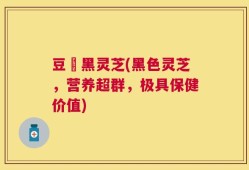 豆渼黑灵芝(黑色灵芝，营养超群，极具保健价值)