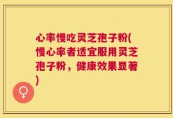 心率慢吃灵芝孢子粉(慢心率者适宜服用灵芝孢子粉，健康效果显著)