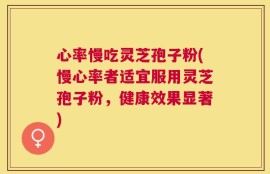 心率慢吃灵芝孢子粉(慢心率者适宜服用灵芝孢子粉，健康效果显著)