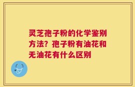 灵芝孢子粉的化学鉴别方法？孢子粉有油花和无油花有什么区别