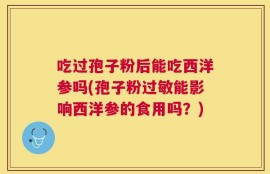 吃过孢子粉后能吃西洋参吗(孢子粉过敏能影响西洋参的食用吗？)