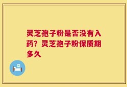 灵芝孢子粉是否没有入药？灵芝孢子粉保质期多久