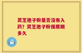 灵芝孢子粉是否没有入药？灵芝孢子粉保质期多久