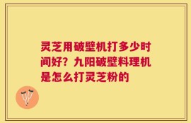 灵芝用破壁机打多少时间好？九阳破壁料理机是怎么打灵芝粉的