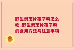 野生灵芝片孢子粉怎么吃_野生灵芝片孢子粉的食用方法与注意事项