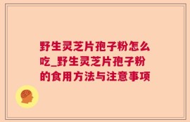 野生灵芝片孢子粉怎么吃_野生灵芝片孢子粉的食用方法与注意事项