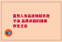 垦荒人食品连锁超市孢子油 品质卓越的健康养生之选