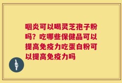 咽炎可以喝灵芝孢子粉吗？吃哪些保健品可以提高免疫力吃蛋白粉可以提高免疫力吗