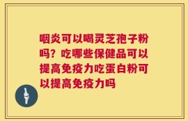 咽炎可以喝灵芝孢子粉吗？吃哪些保健品可以提高免疫力吃蛋白粉可以提高免疫力吗