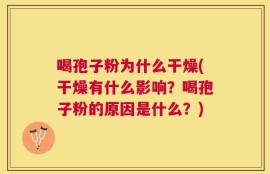 喝孢子粉为什么干燥(干燥有什么影响？喝孢子粉的原因是什么？)