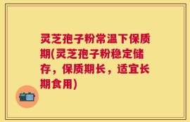 灵芝孢子粉常温下保质期(灵芝孢子粉稳定储存，保质期长，适宜长期食用)