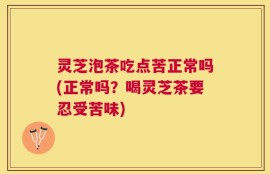 灵芝泡茶吃点苦正常吗(正常吗？喝灵芝茶要忍受苦味)