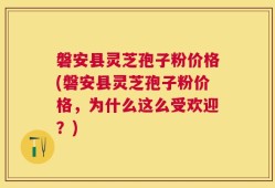 磐安县灵芝孢子粉价格(磐安县灵芝孢子粉价格，为什么这么受欢迎？)
