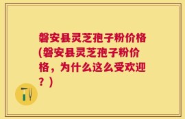 磐安县灵芝孢子粉价格(磐安县灵芝孢子粉价格，为什么这么受欢迎？)