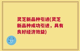 灵芝新品种引进(灵芝新品种成功引进，具有良好经济效益)