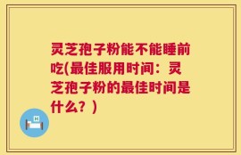 灵芝孢子粉能不能睡前吃(最佳服用时间：灵芝孢子粉的最佳时间是什么？)