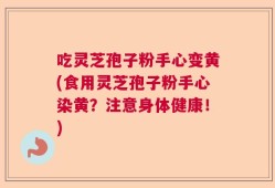 吃灵芝孢子粉手心变黄(食用灵芝孢子粉手心染黄？注意身体健康！)