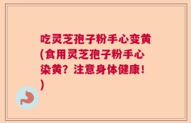 吃灵芝孢子粉手心变黄(食用灵芝孢子粉手心染黄？注意身体健康！)
