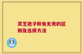 灵芝孢子粉有无壳的区别及选择方法
