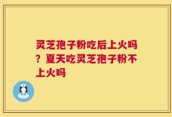 灵芝孢子粉吃后上火吗？夏天吃灵芝孢子粉不上火吗
