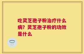 吃灵芝孢子粉治疗什么病？灵芝孢子粉的功效是什么
