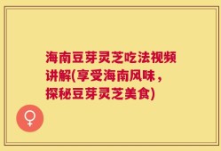 海南豆芽灵芝吃法视频讲解(享受海南风味，探秘豆芽灵芝美食)
