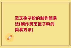 灵芝孢子粉的制作简易法(制作灵芝孢子粉的简易方法)