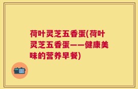 荷叶灵芝五香蛋(荷叶灵芝五香蛋——健康美味的营养早餐)