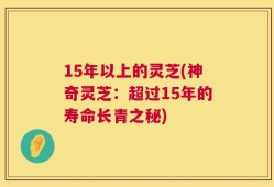 15年以上的灵芝(神奇灵芝：超过15年的寿命长青之秘)