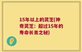 15年以上的灵芝(神奇灵芝：超过15年的寿命长青之秘)