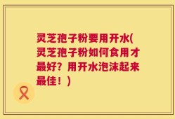 灵芝孢子粉要用开水(灵芝孢子粉如何食用才最好？用开水泡沫起来最佳！)