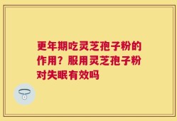 更年期吃灵芝孢子粉的作用？服用灵芝孢子粉对失眠有效吗