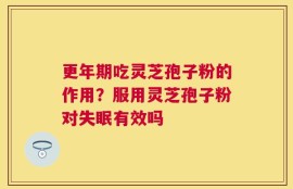 更年期吃灵芝孢子粉的作用？服用灵芝孢子粉对失眠有效吗