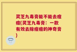 灵芝九毒膏能不能去痘痘(灵芝九毒膏：一款有效去除痘痘的神奇膏)
