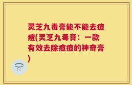 灵芝九毒膏能不能去痘痘(灵芝九毒膏：一款有效去除痘痘的神奇膏)