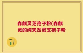 森麒灵芝孢子粉(森麒灵的纯天然灵芝孢子粉
