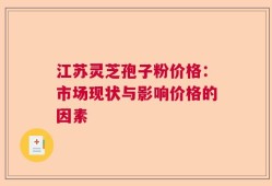 江苏灵芝孢子粉价格：市场现状与影响价格的因素