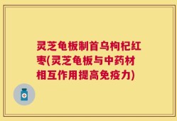 灵芝龟板制首乌枸杞红枣(灵芝龟板与中药材相互作用提高免疫力)