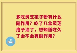 多吃灵芝孢子粉有什么副作用？吃了几盒灵芝孢子油了，想知道吃久了会不会有副作用？