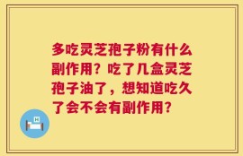 多吃灵芝孢子粉有什么副作用？吃了几盒灵芝孢子油了，想知道吃久了会不会有副作用？