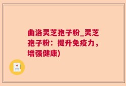 曲洛灵芝孢子粉_灵芝孢子粉：提升免疫力，增强健康)