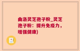 曲洛灵芝孢子粉_灵芝孢子粉：提升免疫力，增强健康)