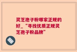 灵芝孢子粉哪家正规的好_“寻找优质正规灵芝孢子粉品牌”