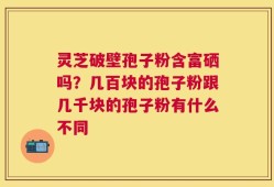 灵芝破壁孢子粉含富硒吗？几百块的孢子粉跟几千块的孢子粉有什么不同