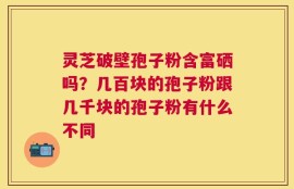 灵芝破壁孢子粉含富硒吗？几百块的孢子粉跟几千块的孢子粉有什么不同